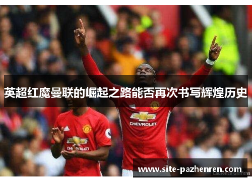 英超红魔曼联的崛起之路能否再次书写辉煌历史 英超红魔曼联的崛起之路能否再次书写辉煌历史
