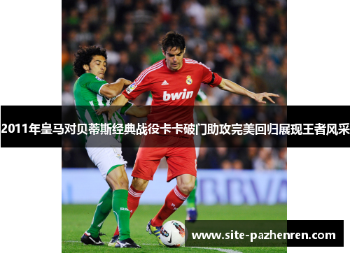 2011年皇马对贝蒂斯经典战役卡卡破门助攻完美回归展现王者风采