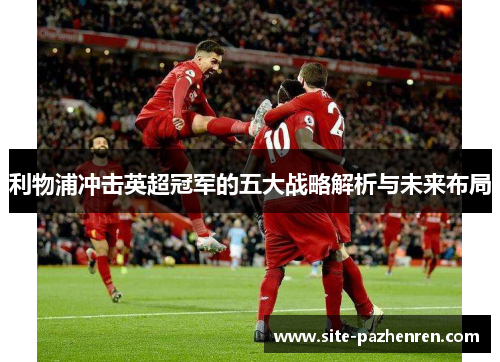 利物浦冲击英超冠军的五大战略解析与未来布局 利物浦冲击英超冠军的五大战略解析与未来布局