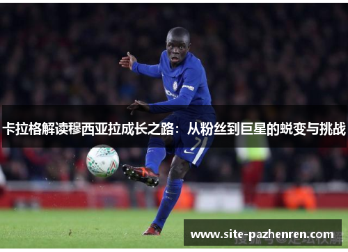 卡拉格解读穆西亚拉成长之路:从粉丝到巨星的蜕变与挑战 卡拉格解读穆西亚拉成长之路:从粉丝到巨星的蜕变与挑战