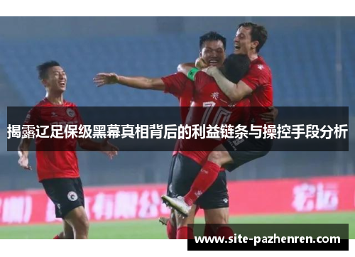 揭露辽足保级黑幕真相背后的利益链条与操控手段分析 揭露辽足保级黑幕真相背后的利益链条与操控手段分析