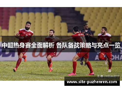 中超热身赛全面解析 各队备战策略与亮点一览 中超热身赛全面解析 各队备战策略与亮点一览