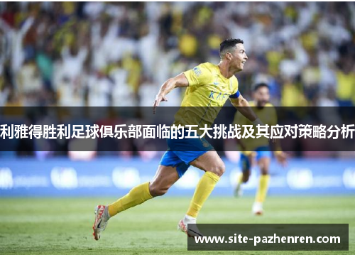 利雅得胜利足球俱乐部面临的五大挑战及其应对策略分析 利雅得胜利足球俱乐部面临的五大挑战及其应对策略分析