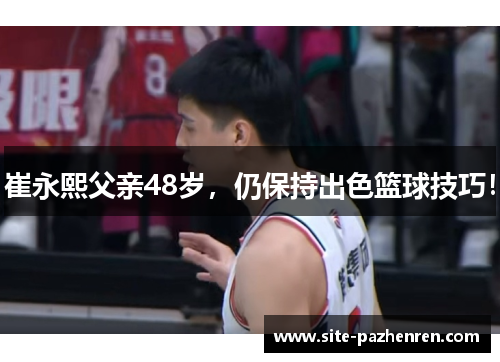 崔永熙父亲48岁,仍保持出色篮球技巧! 崔永熙父亲48岁,仍保持出色篮球技巧!
