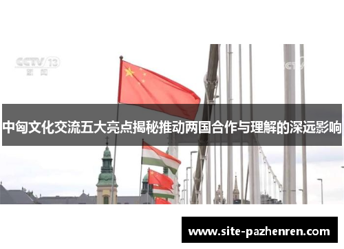 中匈文化交流五大亮点揭秘推动两国合作与理解的深远影响 中匈文化交流五大亮点揭秘推动两国合作与理解的深远影响