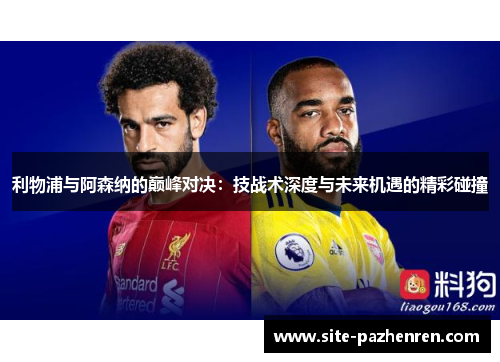 利物浦与阿森纳的巅峰对决:技战术深度与未来机遇的精彩碰撞 利物浦与阿森纳的巅峰对决:技战术深度与未来机遇的精彩碰撞