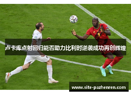 卢卡库点射回归能否助力比利时逆袭成功再创辉煌 卢卡库点射回归能否助力比利时逆袭成功再创辉煌