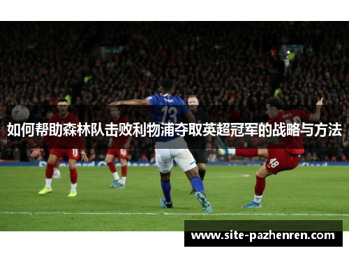 如何帮助森林队击败利物浦夺取英超冠军的战略与方法 如何帮助森林队击败利物浦夺取英超冠军的战略与方法