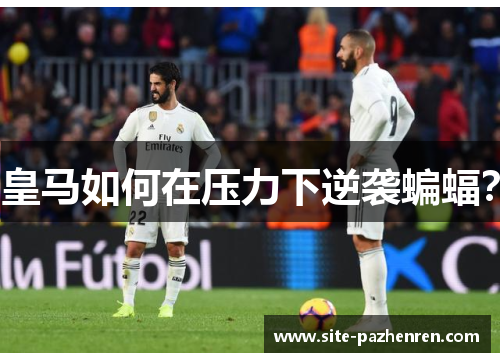 皇马如何在压力下逆袭蝙蝠? 皇马如何在压力下逆袭蝙蝠?