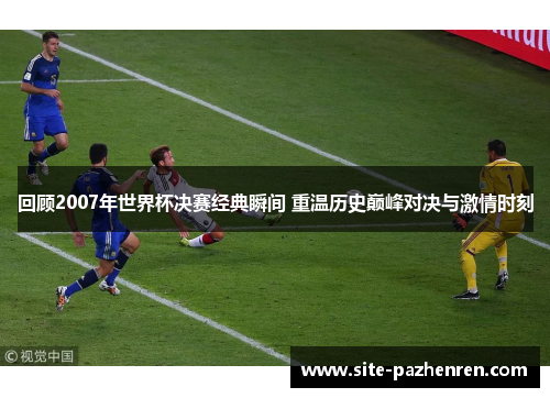 回顾2007年世界杯决赛经典瞬间 重温历史巅峰对决与激情时刻 回顾2007年世界杯决赛经典瞬间 重温历史巅峰对决与激情时刻