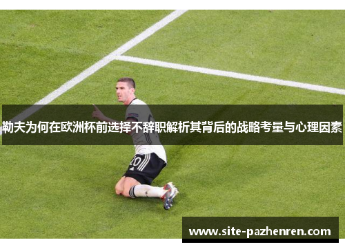 勒夫为何在欧洲杯前选择不辞职解析其背后的战略考量与心理因素 勒夫为何在欧洲杯前选择不辞职解析其背后的战略考量与心理因素