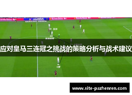 应对皇马三连冠之挑战的策略分析与战术建议 应对皇马三连冠之挑战的策略分析与战术建议