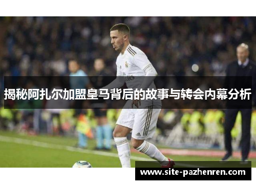 揭秘阿扎尔加盟皇马背后的故事与转会内幕分析 揭秘阿扎尔加盟皇马背后的故事与转会内幕分析