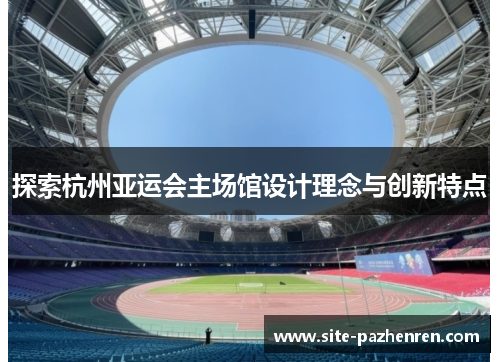 探索杭州亚运会主场馆设计理念与创新特点 探索杭州亚运会主场馆设计理念与创新特点