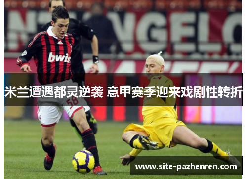 米兰遭遇都灵逆袭 意甲赛季迎来戏剧性转折