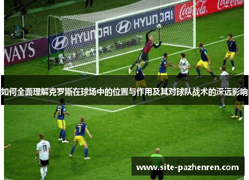 如何全面理解克罗斯在球场中的位置与作用及其对球队战术的深远影响 如何全面理解克罗斯在球场中的位置与作用及其对球队战术的深远影响