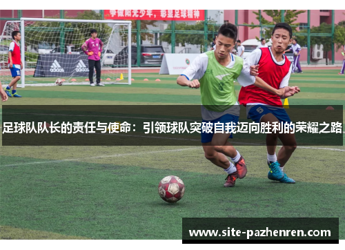 足球队队长的责任与使命:引领球队突破自我迈向胜利的荣耀之路 足球队队长的责任与使命:引领球队突破自我迈向胜利的荣耀之路