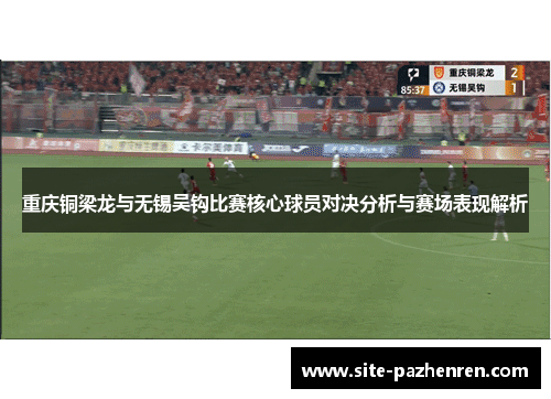 重庆铜梁龙与无锡吴钩比赛核心球员对决分析与赛场表现解析 重庆铜梁龙与无锡吴钩比赛核心球员对决分析与赛场表现解析