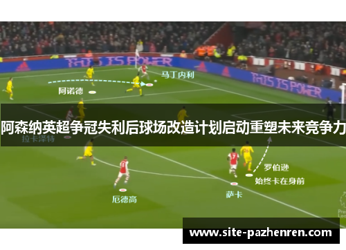 阿森纳英超争冠失利后球场改造计划启动重塑未来竞争力 阿森纳英超争冠失利后球场改造计划启动重塑未来竞争力