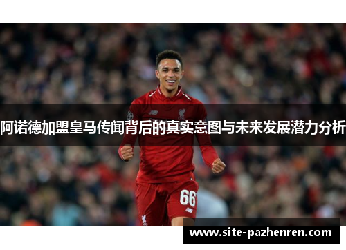 阿诺德加盟皇马传闻背后的真实意图与未来发展潜力分析