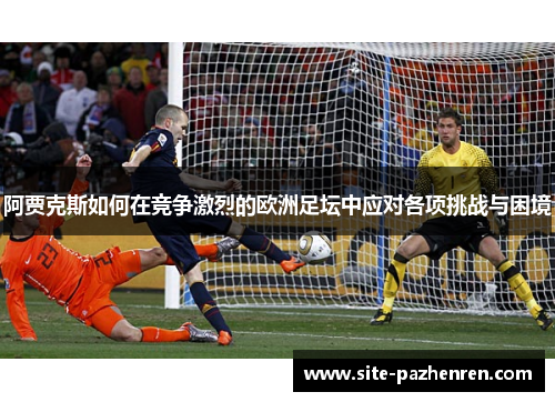 阿贾克斯如何在竞争激烈的欧洲足坛中应对各项挑战与困境 阿贾克斯如何在竞争激烈的欧洲足坛中应对各项挑战与困境