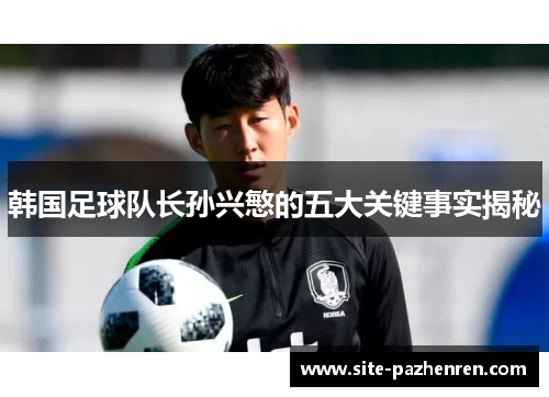 韩国足球队长孙兴慜的五大关键事实揭秘 韩国足球队长孙兴慜的五大关键事实揭秘
