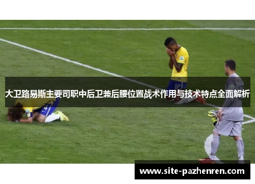 大卫路易斯主要司职中后卫兼后腰位置战术作用与技术特点全面解析 大卫路易斯主要司职中后卫兼后腰位置战术作用与技术特点全面解析