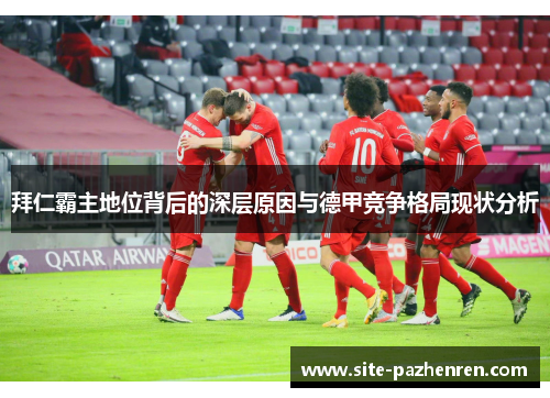 拜仁霸主地位背后的深层原因与德甲竞争格局现状分析 拜仁霸主地位背后的深层原因与德甲竞争格局现状分析