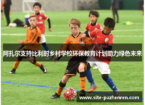 阿扎尔支持比利时乡村学校环保教育计划助力绿色未来 阿扎尔支持比利时乡村学校环保教育计划助力绿色未来