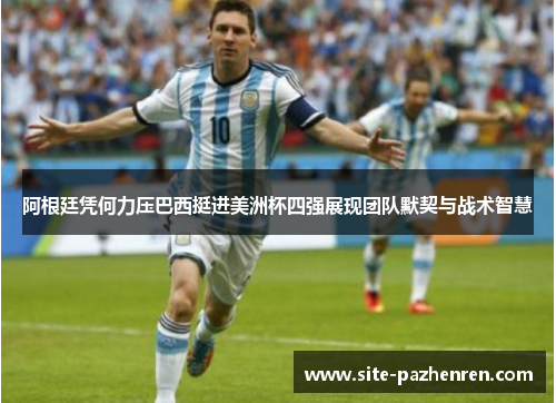 阿根廷凭何力压巴西挺进美洲杯四强展现团队默契与战术智慧 阿根廷凭何力压巴西挺进美洲杯四强展现团队默契与战术智慧