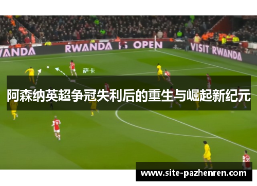 阿森纳英超争冠失利后的重生与崛起新纪元 阿森纳英超争冠失利后的重生与崛起新纪元