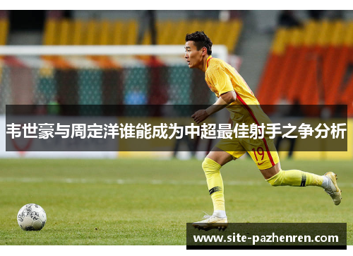 韦世豪与周定洋谁能成为中超最佳射手之争分析