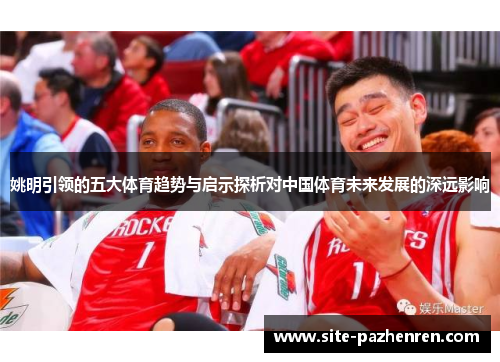 姚明引领的五大体育趋势与启示探析对中国体育未来发展的深远影响 姚明引领的五大体育趋势与启示探析对中国体育未来发展的深远影响