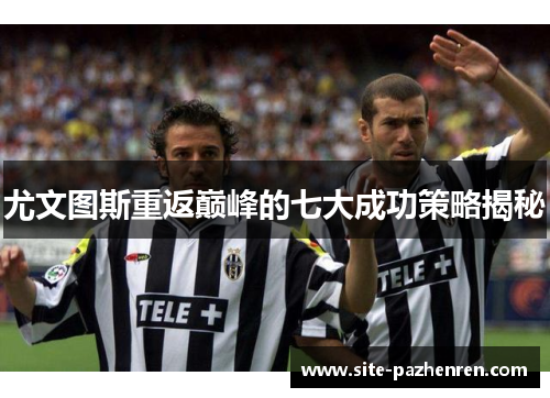 尤文图斯重返巅峰的七大成功策略揭秘 尤文图斯重返巅峰的七大成功策略揭秘