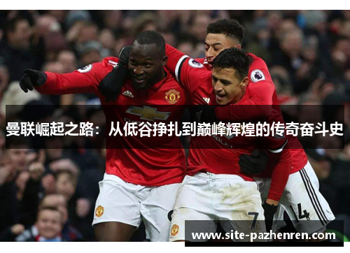 曼联崛起之路:从低谷挣扎到巅峰辉煌的传奇奋斗史 曼联崛起之路:从低谷挣扎到巅峰辉煌的传奇奋斗史