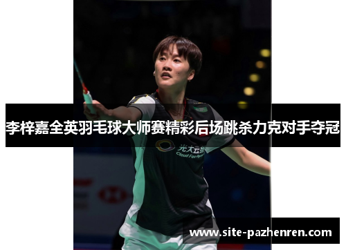 李梓嘉全英羽毛球大师赛精彩后场跳杀力克对手夺冠 李梓嘉全英羽毛球大师赛精彩后场跳杀力克对手夺冠