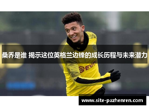 桑乔是谁 揭示这位英格兰边锋的成长历程与未来潜力 桑乔是谁 揭示这位英格兰边锋的成长历程与未来潜力