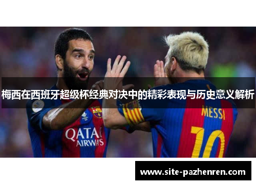 梅西在西班牙超级杯经典对决中的精彩表现与历史意义解析