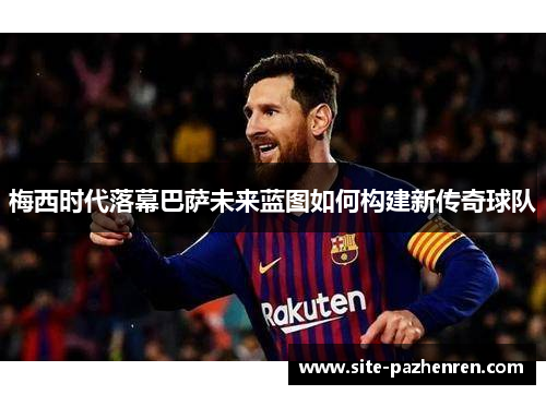 梅西时代落幕巴萨未来蓝图如何构建新传奇球队 梅西时代落幕巴萨未来蓝图如何构建新传奇球队