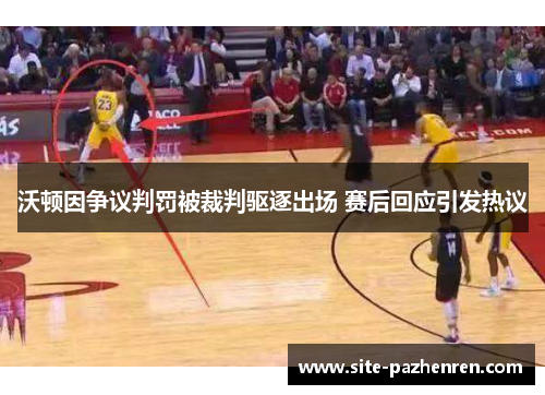 沃顿因争议判罚被裁判驱逐出场 赛后回应引发热议 沃顿因争议判罚被裁判驱逐出场 赛后回应引发热议