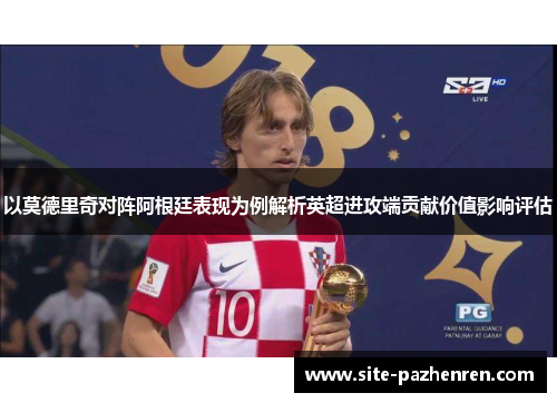 以莫德里奇对阵阿根廷表现为例解析英超进攻端贡献价值影响评估 以莫德里奇对阵阿根廷表现为例解析英超进攻端贡献价值影响评估