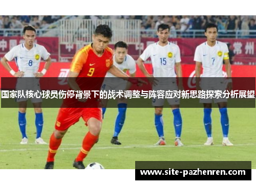 国家队核心球员伤停背景下的战术调整与阵容应对新思路探索分析展望 国家队核心球员伤停背景下的战术调整与阵容应对新思路探索分析展望