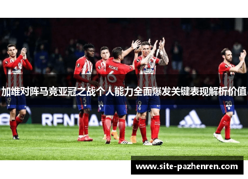 加维对阵马竞亚冠之战个人能力全面爆发关键表现解析价值 加维对阵马竞亚冠之战个人能力全面爆发关键表现解析价值