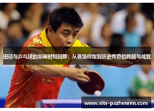 田径与乒乓球的荣耀时刻回顾：从赛场辉煌到历史传奇的跨越与成就