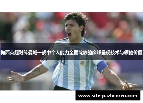 梅西英超对阵曼城一战中个人能力全面绽放的巅峰呈现技术与领袖价值