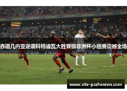 赤道几内亚逆袭科特迪瓦大胜晋级非洲杯小组赛震撼全场