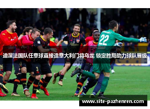 迪涅法国队任意球直接造意大利门将乌龙 锁定胜局助力球队晋级