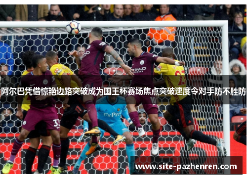 阿尔巴凭借惊艳边路突破成为国王杯赛场焦点突破速度令对手防不胜防