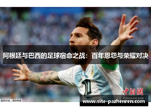 阿根廷与巴西的足球宿命之战：百年恩怨与荣耀对决