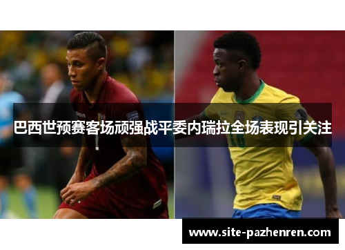 巴西世预赛客场顽强战平委内瑞拉全场表现引关注 巴西世预赛客场顽强战平委内瑞拉全场表现引关注